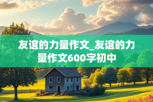 友谊的力量作文_友谊的力量作文600字初中