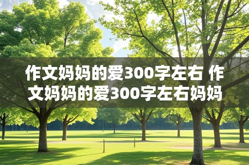 作文妈妈的爱300字左右 作文妈妈的爱300字左右妈妈为我端牛奶