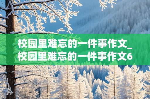 校园里难忘的一件事作文_校园里难忘的一件事作文600字