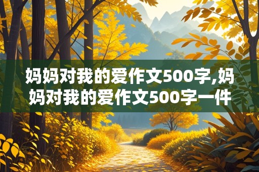 妈妈对我的爱作文500字,妈妈对我的爱作文500字一件事