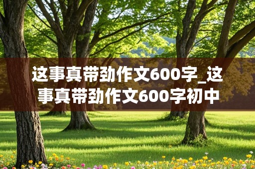 这事真带劲作文600字_这事真带劲作文600字初中