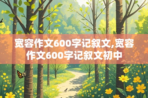 宽容作文600字记叙文,宽容作文600字记叙文初中