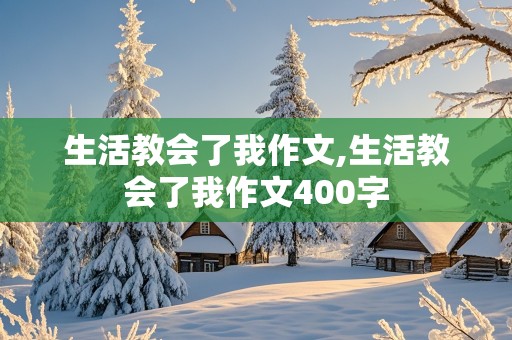 生活教会了我作文,生活教会了我作文400字