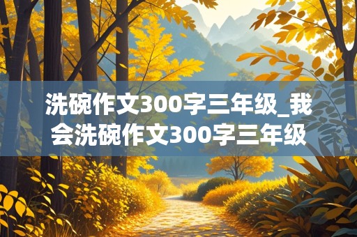 洗碗作文300字三年级_我会洗碗作文300字三年级