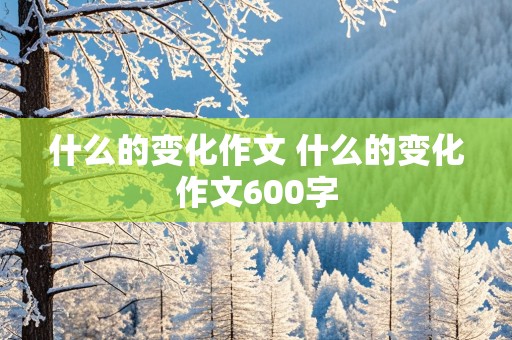 什么的变化作文 什么的变化作文600字