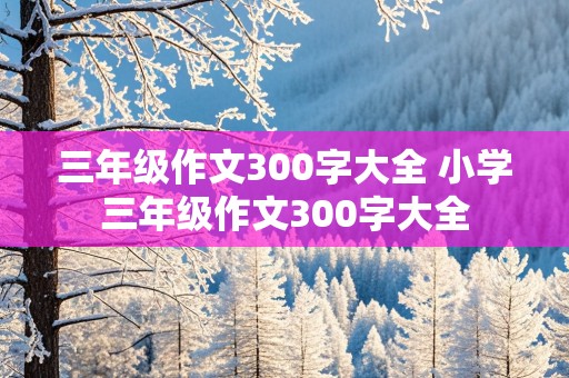 三年级作文300字大全 小学三年级作文300字大全