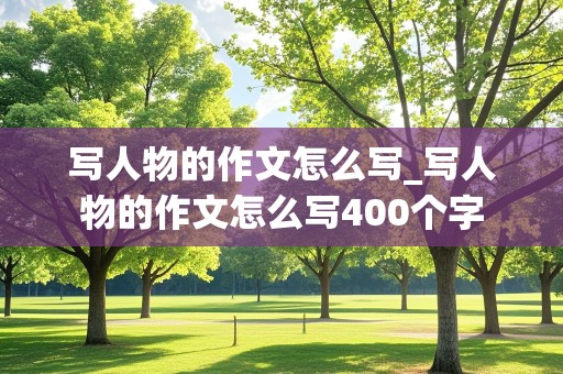 写人物的作文怎么写_写人物的作文怎么写400个字