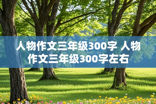 人物作文三年级300字 人物作文三年级300字左右