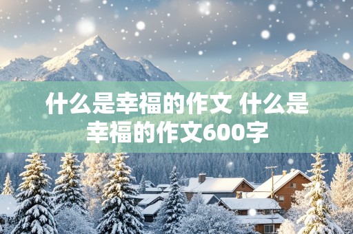 什么是幸福的作文 什么是幸福的作文600字