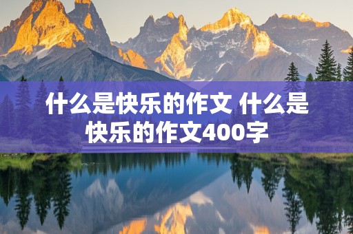 什么是快乐的作文 什么是快乐的作文400字