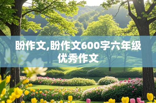 盼作文,盼作文600字六年级优秀作文