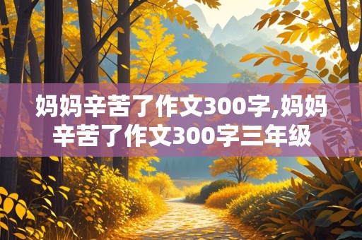 妈妈辛苦了作文300字,妈妈辛苦了作文300字三年级