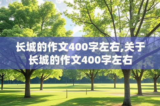 长城的作文400字左右,关于长城的作文400字左右