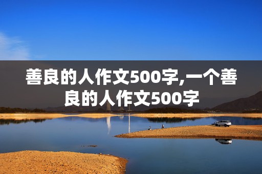 善良的人作文500字,一个善良的人作文500字