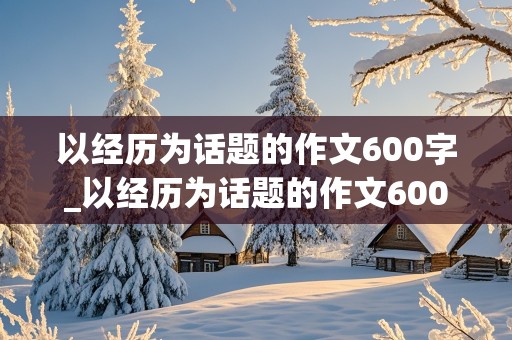 以经历为话题的作文600字_以经历为话题的作文600字初中