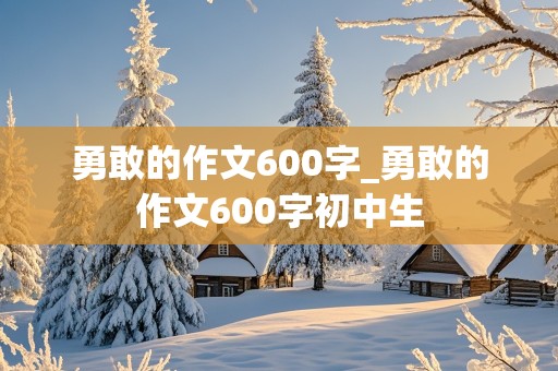 勇敢的作文600字_勇敢的作文600字初中生