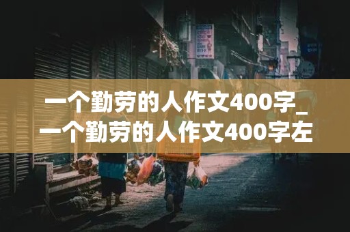 一个勤劳的人作文400字_一个勤劳的人作文400字左右