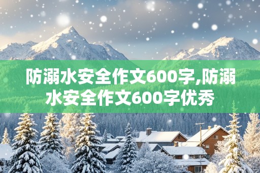 防溺水安全作文600字,防溺水安全作文600字优秀