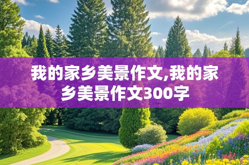 我的家乡美景作文,我的家乡美景作文300字