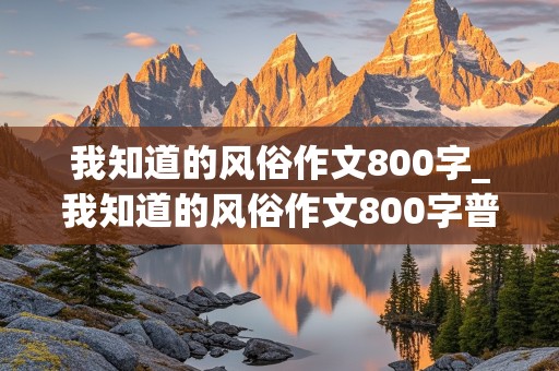 我知道的风俗作文800字_我知道的风俗作文800字普通话