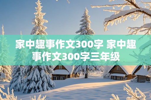 家中趣事作文300字 家中趣事作文300字三年级