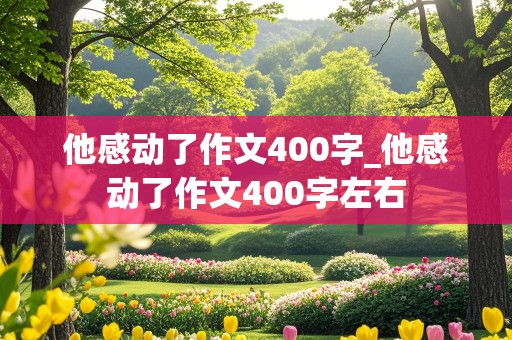 他感动了作文400字_他感动了作文400字左右