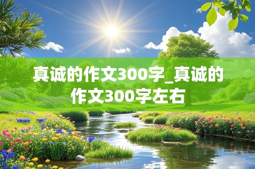 真诚的作文300字_真诚的作文300字左右