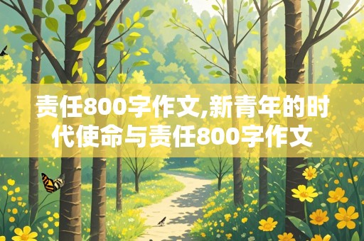 责任800字作文,新青年的时代使命与责任800字作文