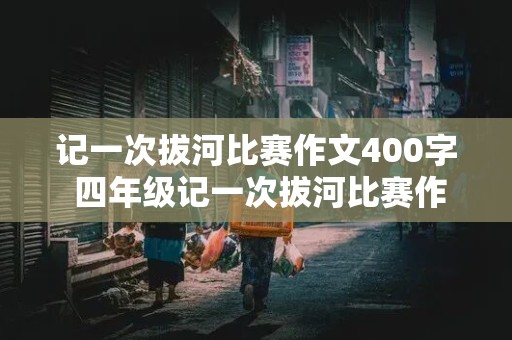 记一次拔河比赛作文400字 四年级记一次拔河比赛作文400字