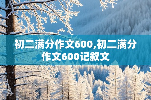 初二满分作文600,初二满分作文600记叙文