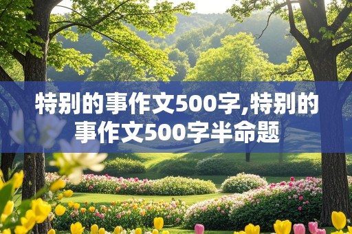 特别的事作文500字,特别的事作文500字半命题