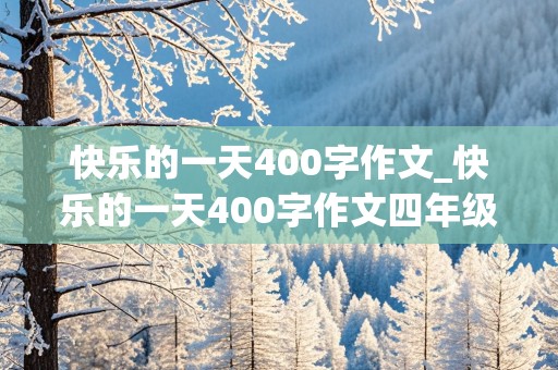 快乐的一天400字作文_快乐的一天400字作文四年级