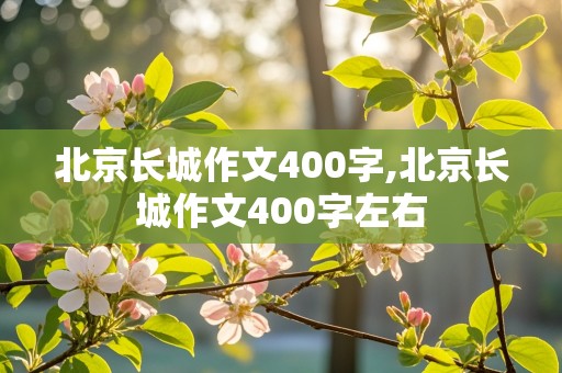 北京长城作文400字,北京长城作文400字左右