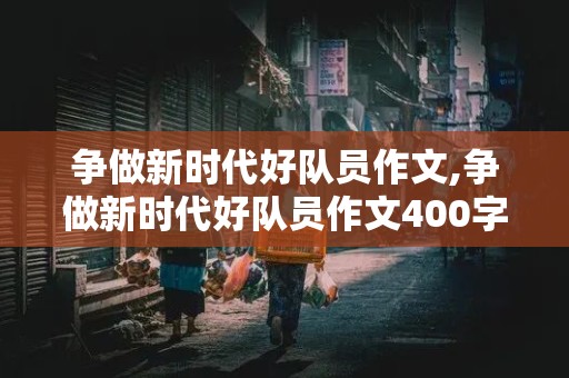 争做新时代好队员作文,争做新时代好队员作文400字