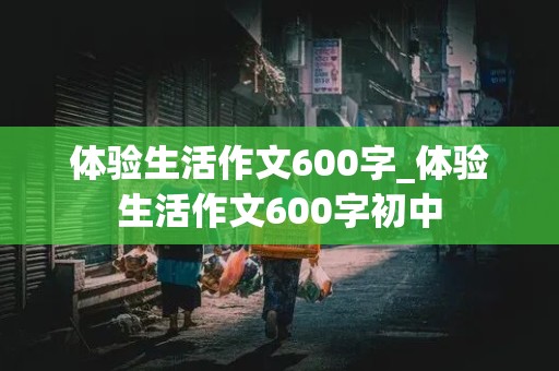 体验生活作文600字_体验生活作文600字初中