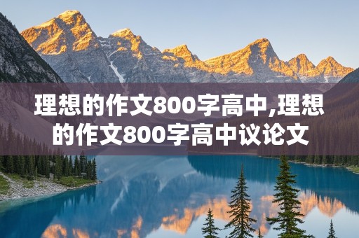 理想的作文800字高中,理想的作文800字高中议论文