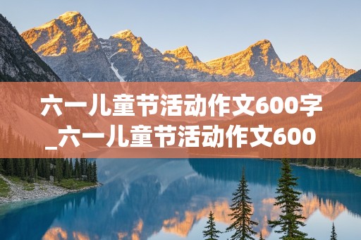 六一儿童节活动作文600字_六一儿童节活动作文600字(点面结合)