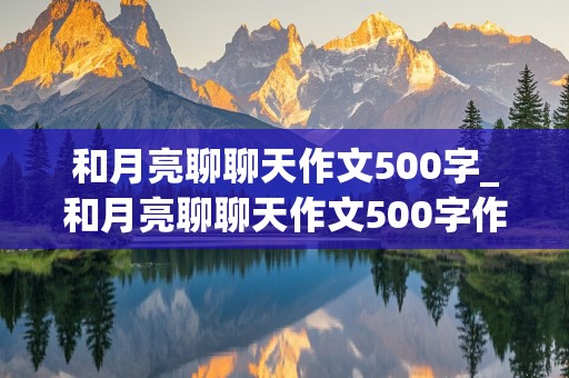 和月亮聊聊天作文500字_和月亮聊聊天作文500字作文