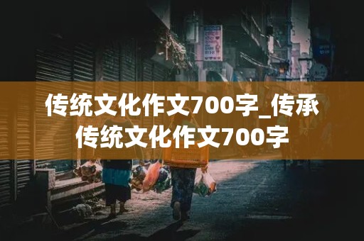 传统文化作文700字_传承传统文化作文700字