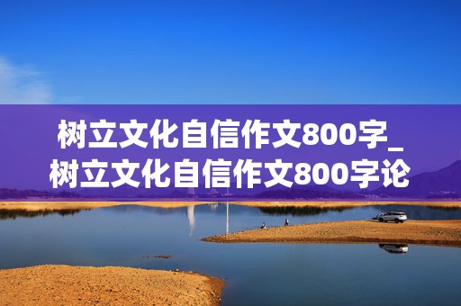 树立文化自信作文800字_树立文化自信作文800字论说文