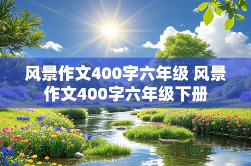 风景作文400字六年级 风景作文400字六年级下册