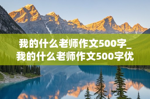 我的什么老师作文500字_我的什么老师作文500字优秀作文