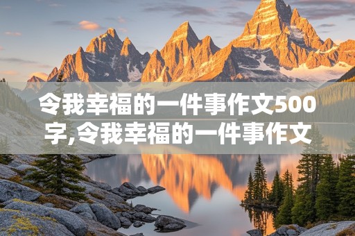 令我幸福的一件事作文500字,令我幸福的一件事作文500字左右