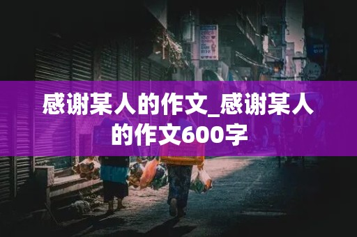 感谢某人的作文_感谢某人的作文600字