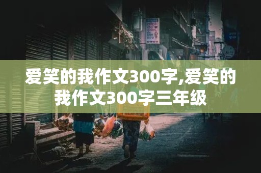 爱笑的我作文300字,爱笑的我作文300字三年级