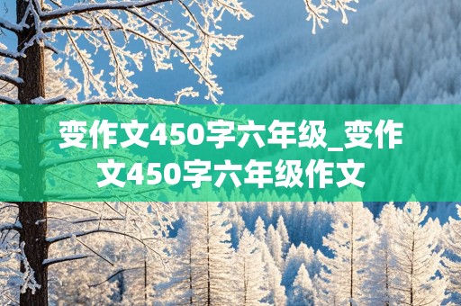 变作文450字六年级_变作文450字六年级作文