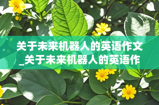 关于未来机器人的英语作文_关于未来机器人的英语作文加翻译