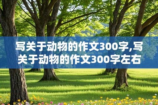 写关于动物的作文300字,写关于动物的作文300字左右