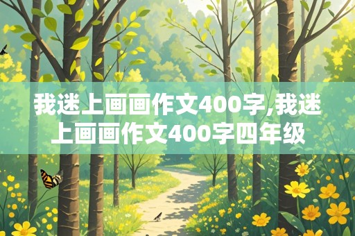 我迷上画画作文400字,我迷上画画作文400字四年级