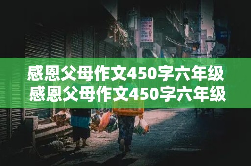 感恩父母作文450字六年级 感恩父母作文450字六年级上册